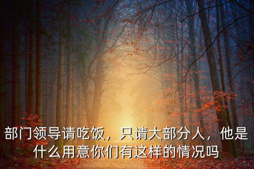 部門領(lǐng)導(dǎo)請吃飯，只請大部分人，他是什么用意你們有這樣的情況嗎