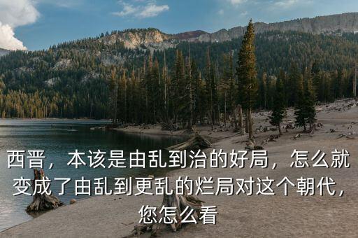 西晉，本該是由亂到治的好局，怎么就變成了由亂到更亂的爛局對這個朝代，您怎么看