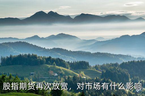 股指期貨再次放寬，對(duì)市場(chǎng)有什么影響
