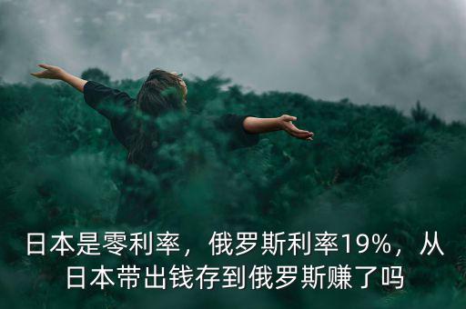 日本是零利率，俄羅斯利率19%，從日本帶出錢(qián)存到俄羅斯賺了嗎