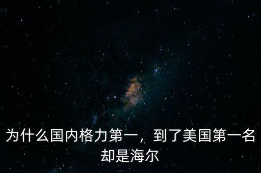 為什么國(guó)內(nèi)格力第一，到了美國(guó)第一名卻是海爾