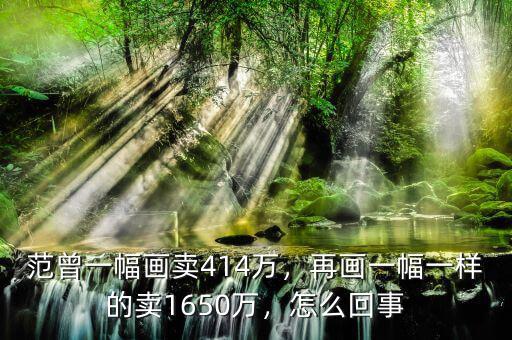 范曾一幅畫賣414萬，再畫一幅一樣的賣1650萬，怎么回事