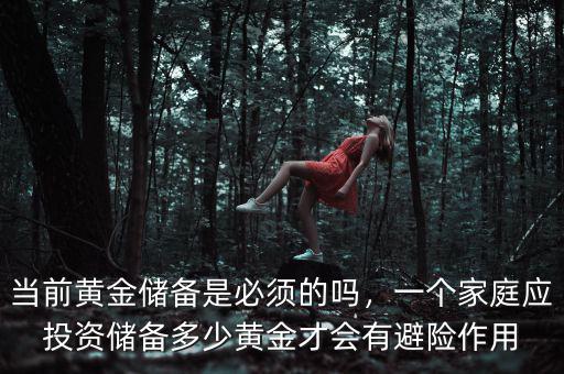 當(dāng)前黃金儲備是必須的嗎，一個家庭應(yīng)投資儲備多少黃金才會有避險作用