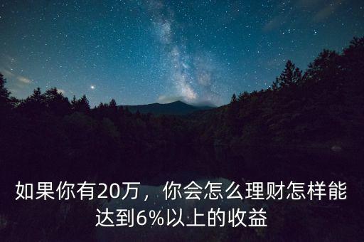 如果你有20萬(wàn)，你會(huì)怎么理財(cái)怎樣能達(dá)到6%以上的收益