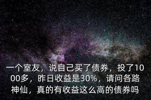 一個室友，說自己買了債券，投了1000多，昨日收益是30%，請問各路神仙，真的有收益這么高的債券嗎