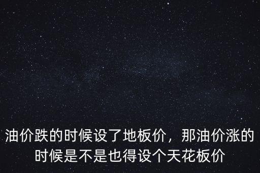 油價(jià)天花板價(jià)是多少,油價(jià)跌的時候設(shè)了地板價(jià)