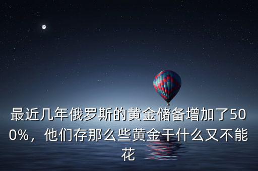 最近幾年俄羅斯的黃金儲(chǔ)備增加了500%，他們存那么些黃金干什么又不能花