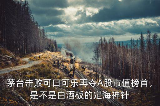 茅臺(tái)擊敗可口可樂再奪A股市值榜首，是不是白酒板的定海神針