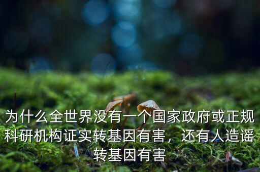 為什么全世界沒(méi)有一個(gè)國(guó)家政府或正規(guī)科研機(jī)構(gòu)證實(shí)轉(zhuǎn)基因有害，還有人造謠轉(zhuǎn)基因有害