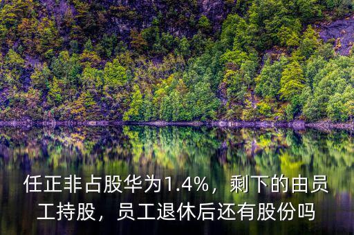 任正非占股華為1.4%，剩下的由員工持股，員工退休后還有股份嗎