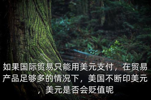 如果國際貿(mào)易只能用美元支付，在貿(mào)易產(chǎn)品足夠多的情況下，美國不斷印美元，美元是否會貶值呢