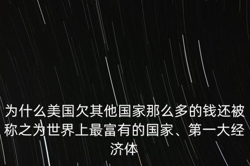 為什么美國(guó)欠其他國(guó)家那么多的錢還被稱之為世界上最富有的國(guó)家、第一大經(jīng)濟(jì)體