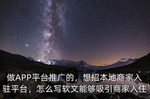 做APP平臺(tái)推廣的，想招本地商家入駐平臺(tái)，怎么寫軟文能夠吸引商家入住