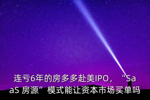 連虧6年的房多多赴美IPO，“SaaS 房源”模式能讓資本市場(chǎng)買(mǎi)單嗎