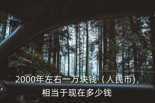 2000年左右一萬(wàn)塊錢（人民幣)，相當(dāng)于現(xiàn)在多少錢
