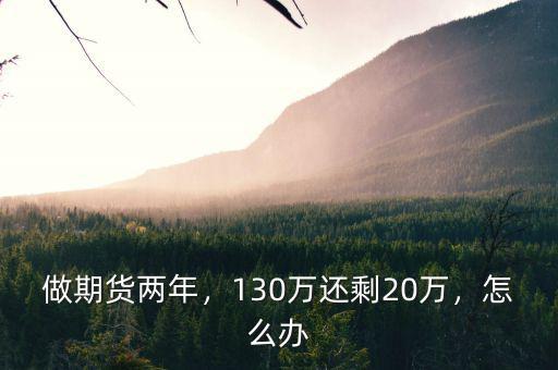 做期貨兩年，130萬還剩20萬，怎么辦