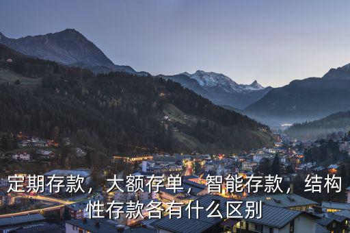 定期存款，大額存單，智能存款，結(jié)構(gòu)性存款各有什么區(qū)別