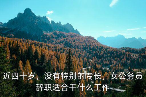 近四十歲，沒有特別的專長，女公務(wù)員辭職適合干什么工作