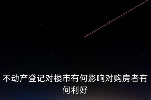 不動產登記對樓市有何影響對購房者有何利好