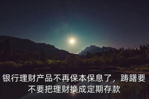 銀行理財產(chǎn)品不再保本保息了，躊躇要不要把理財換成定期存款