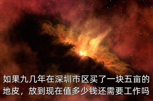 如果九幾年在深圳市區(qū)買(mǎi)了一塊五畝的地皮，放到現(xiàn)在值多少錢(qián)還需要工作嗎