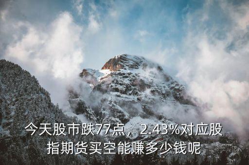 今天股市跌77點(diǎn)，2.43%對(duì)應(yīng)股指期貨買空能賺多少錢呢