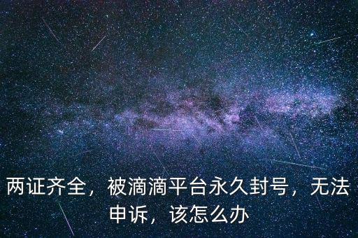兩證齊全，被滴滴平臺永久封號，無法申訴，該怎么辦