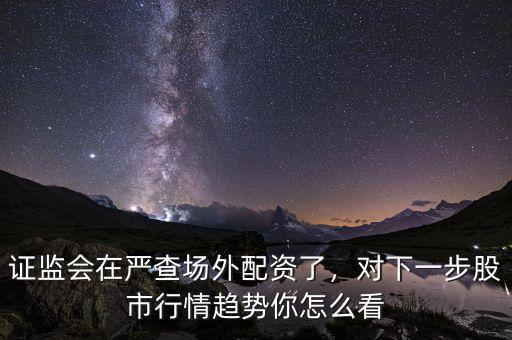 證監(jiān)會(huì)在嚴(yán)查場(chǎng)外配資了，對(duì)下一步股市行情趨勢(shì)你怎么看