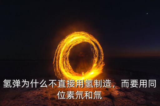 氫彈為什么不直接用氫制造，而要用同位素氘和氚