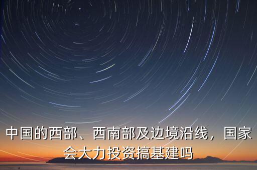 中國的西部、西南部及邊境沿線，國家會(huì)大力投資搞基建嗎