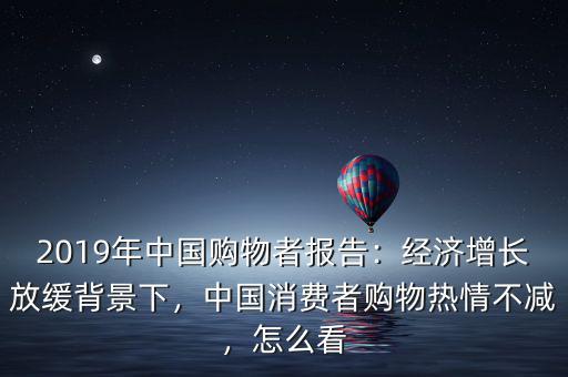 2019年中國購物者報告：經(jīng)濟增長放緩背景下，中國消費者購物熱情不減，怎么看