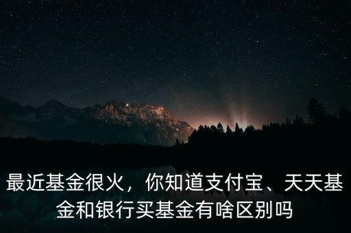 最近基金很火，你知道支付寶、天天基金和銀行買基金有啥區(qū)別嗎
