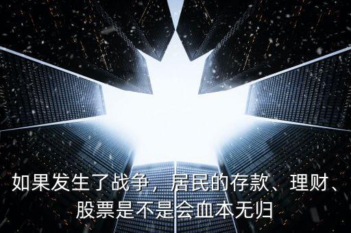 如果發(fā)生了戰(zhàn)爭(zhēng)，居民的存款、理財(cái)、股票是不是會(huì)血本無(wú)歸