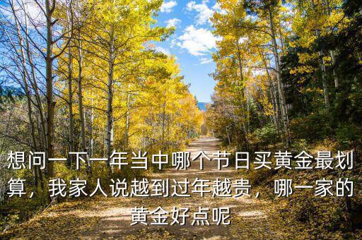想問一下一年當(dāng)中哪個(gè)節(jié)日買黃金最劃算，我家人說越到過年越貴，哪一家的黃金好點(diǎn)呢