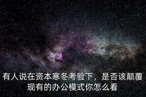 有人說在資本寒冬考驗下，是否該顛覆現(xiàn)有的辦公模式你怎么看