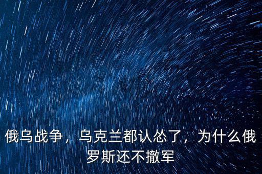 俄烏戰(zhàn)爭(zhēng)，烏克蘭都認(rèn)慫了，為什么俄羅斯還不撤軍