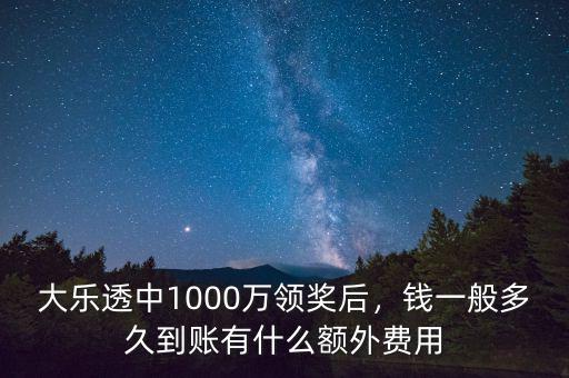 大樂(lè)透中1000萬(wàn)領(lǐng)獎(jiǎng)后，錢(qián)一般多久到賬有什么額外費(fèi)用