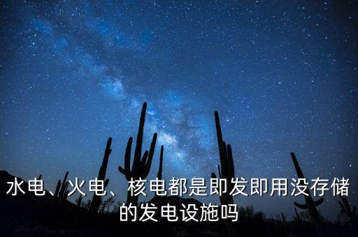 水電、火電、核電都是即發(fā)即用沒存儲(chǔ)的發(fā)電設(shè)施嗎