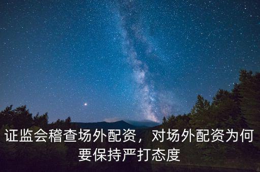 證監(jiān)會稽查場外配資，對場外配資為何要保持嚴(yán)打態(tài)度