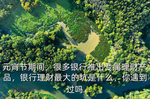 元宵節(jié)期間，很多銀行推出專屬理財(cái)產(chǎn)品，銀行理財(cái)最大的坑是什么，你遇到過嗎