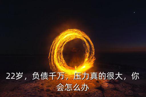 22歲，負(fù)債千萬(wàn)，壓力真的很大，你會(huì)怎么辦