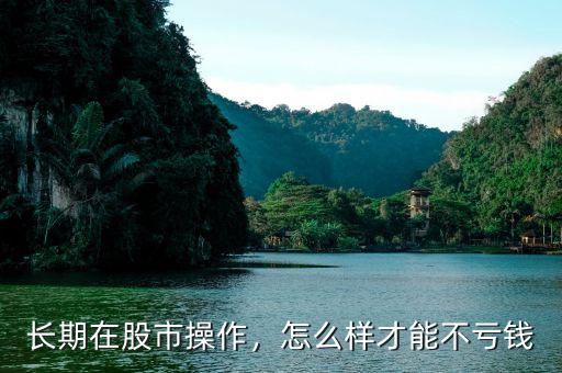 長期在股市操作，怎么樣才能不虧錢