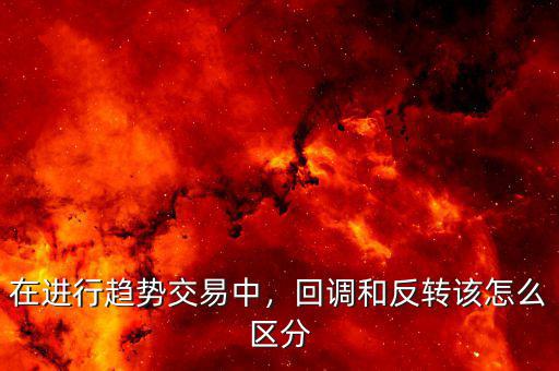 在進(jìn)行趨勢交易中，回調(diào)和反轉(zhuǎn)該怎么區(qū)分