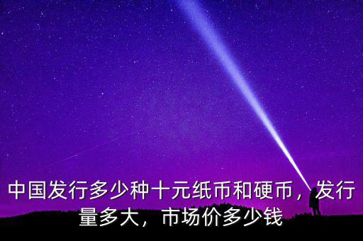中國發(fā)行多少種十元紙幣和硬幣，發(fā)行量多大，市場價多少錢