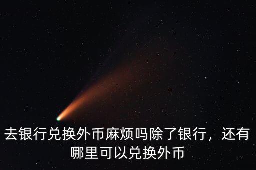 去銀行兌換外幣麻煩嗎除了銀行，還有哪里可以兌換外幣