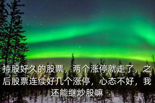 持股好久的股票，兩個漲停就走了，之后股票連續(xù)好幾個漲停，心態(tài)不好，我還能繼炒股嘛