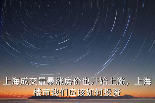 上海成交量暴漲房價也開始上漲，上海樓市我們應(yīng)該如何投資