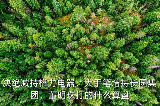 決絕減持格力電器，大手筆增持長園集團(tuán)，董明珠打的什么算盤