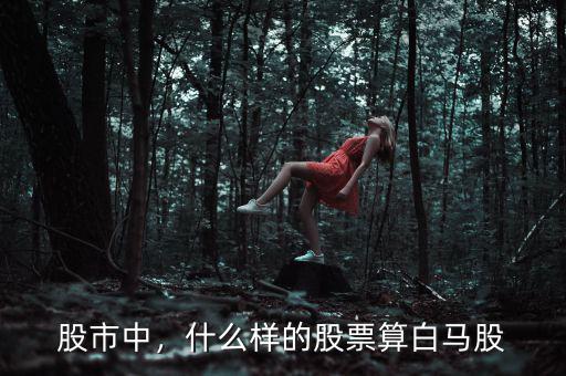 股市中，什么樣的股票算白馬股