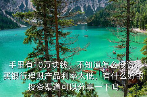 手里有10萬(wàn)塊錢，不知道怎么投資，買銀行理財(cái)產(chǎn)品利率太低，有什么好的投資渠道可以分享一下嗎
